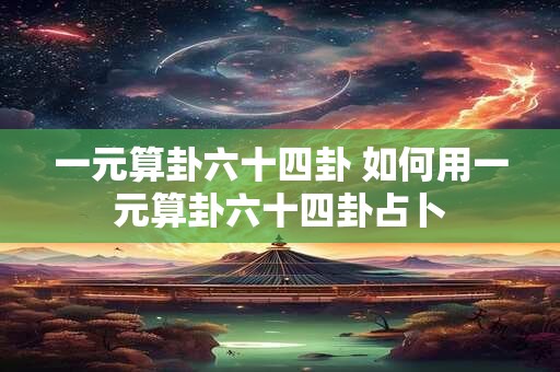 一元算卦六十四卦 如何用一元算卦六十四卦占卜
