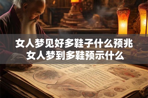 女人梦见好多鞋子什么预兆 女人梦到多鞋预示什么 女人梦见好多鞋子什么预兆 女人梦到多鞋预示什么