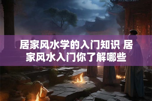 居家风水学的入门知识 居家风水入门你了解哪些 居家风水学的入门知识 居家风水入门你了解哪些