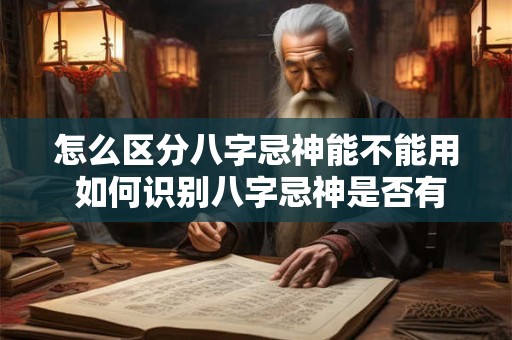 怎么区分八字忌神能不能用 如何识别八字忌神是否有效 怎么区分八字忌神能不能用 如何识别八字忌神是否有效