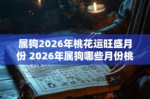 属狗2026年桃花运旺盛月份 2026年属狗哪些月份桃花运旺 属狗2026年桃花运旺盛月份 2026年属狗哪些月份桃花运旺