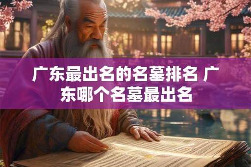 广东最出名的名墓排名 广东哪个名墓最出名