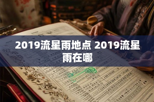 2019流星雨地点 2019流星雨在哪 2019流星雨地点 2019流星雨在哪