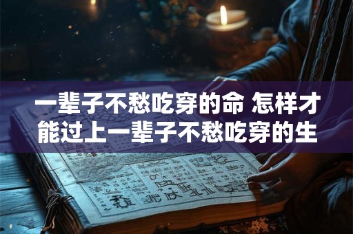一辈子不愁吃穿的命 怎样才能过上一辈子不愁吃穿的生活 一辈子不愁吃穿的命 怎样才能过上一辈子不愁吃穿的生活
