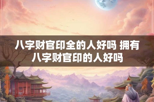 八字财官印全的人好吗 拥有八字财官印的人好吗