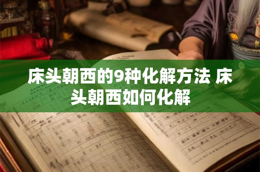 床头朝西的9种化解方法 床头朝西如何化解