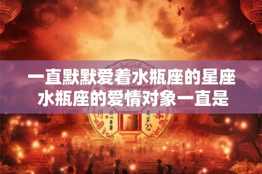 一直默默爱着水瓶座的星座 水瓶座的爱情对象一直是谁