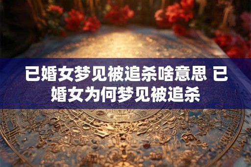已婚女梦见被追杀啥意思 已婚女为何梦见被追杀