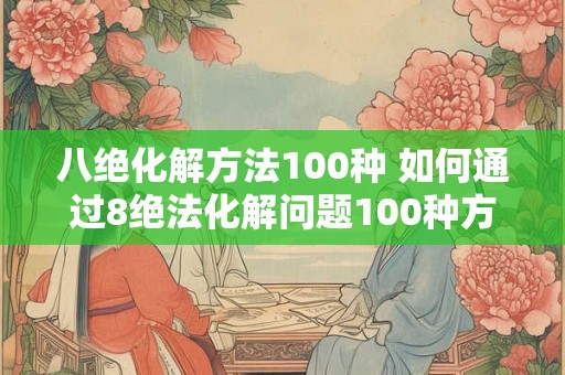 八绝化解方法100种 如何通过8绝法化解问题100种方法 八绝化解方法100种 如何通过8绝法化解问题100种方法