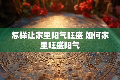 怎样让家里阳气旺盛 如何家里旺盛阳气