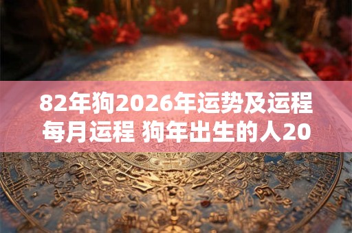 82年狗2026年运势及运程每月运程 狗年出生的人2026年每月运势如何