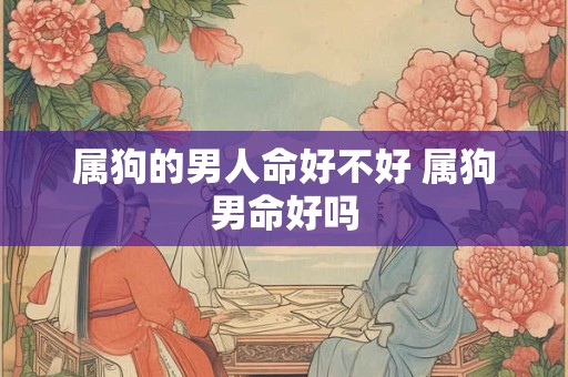属狗的男人命好不好 属狗男命好吗