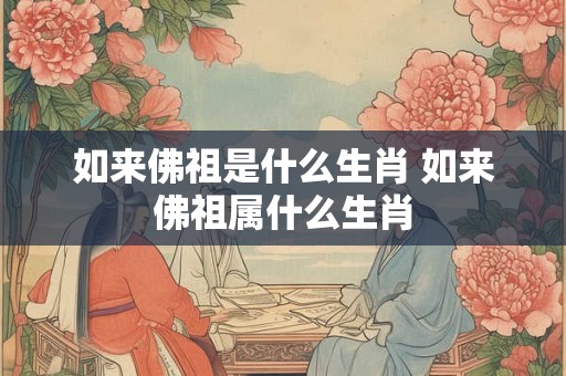 如来佛祖是什么生肖 如来佛祖属什么生肖 如来佛祖是什么生肖 如来佛祖属什么生肖