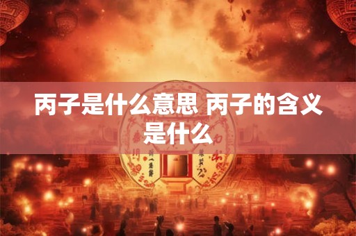 丙子是什么意思 丙子的含义是什么