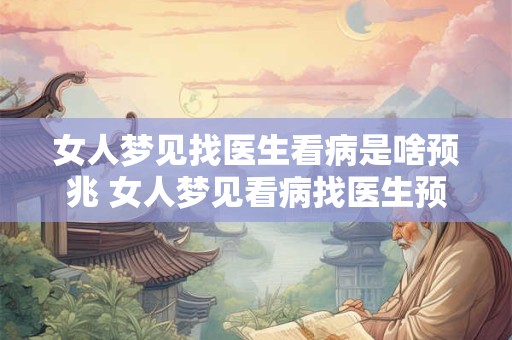女人梦见找医生看病是啥预兆 女人梦见看病找医生预示什么 女人梦见找医生看病是啥预兆 女人梦见看病找医生预示什么