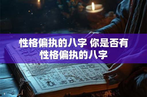 性格偏执的八字 你是否有性格偏执的八字