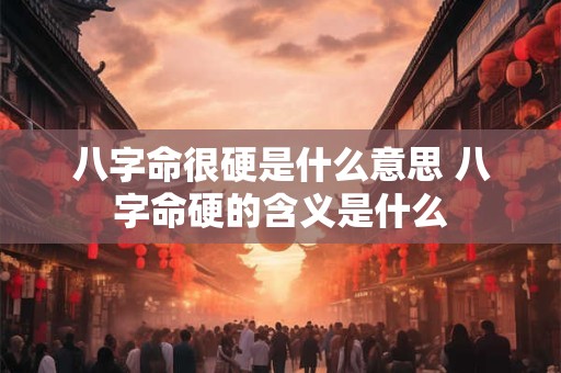 八字命很硬是什么意思 八字命硬的含义是什么
