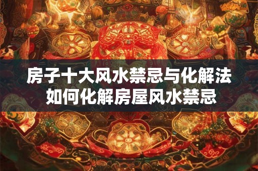 房子十大风水禁忌与化解法 如何化解房屋风水禁忌