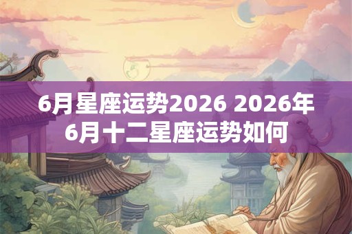 6月星座运势2026 2026年6月十二星座运势如何