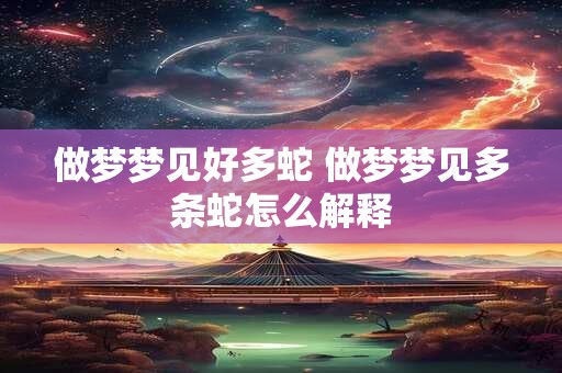 做梦梦见好多蛇 做梦梦见多条蛇怎么解释 做梦梦见好多蛇 做梦梦见多条蛇怎么解释