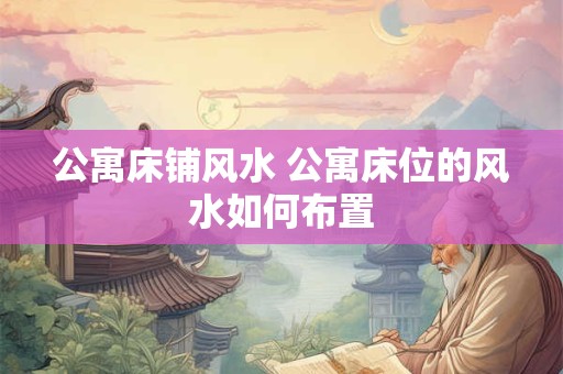 公寓床铺风水 公寓床位的风水如何布置