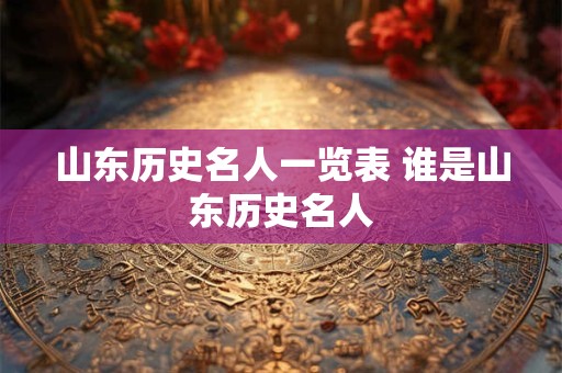 山东历史名人一览表 谁是山东历史名人