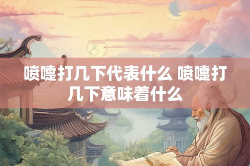 喷嚏打几下代表什么 喷嚏打几下意味着什么