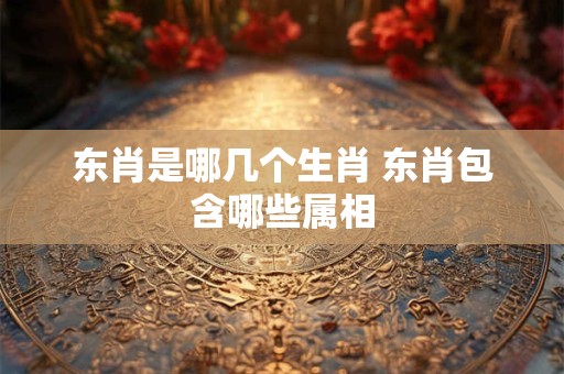 东肖是哪几个生肖 东肖包含哪些属相