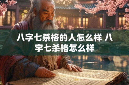 八字七杀格的人怎么样 八字七杀格怎么样 八字七杀格的人怎么样 八字七杀格怎么样