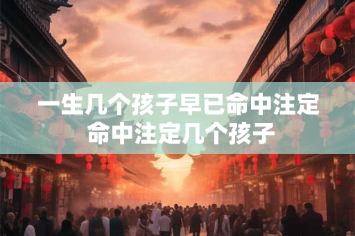 一生几个孩子早已命中注定 命中注定几个孩子