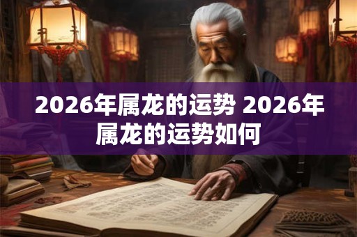 2026年属龙的运势 2026年属龙的运势如何 2026年属龙的运势 2026年属龙的运势如何