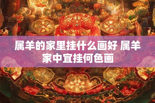 属羊的家里挂什么画好 属羊家中宜挂何色画 属羊的家里挂什么画好 属羊家中宜挂何色画