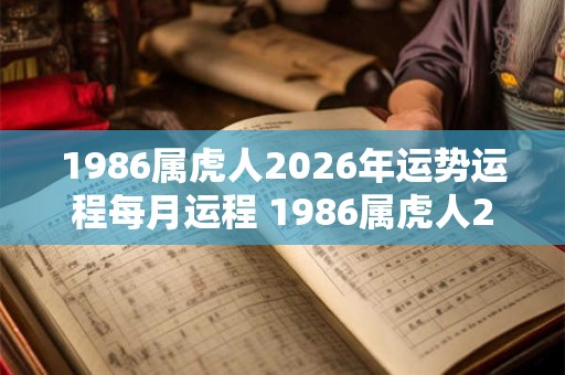 1986属虎人2026年运势运程每月运程 1986属虎人2026年每月运程如何 1986属虎人2026年运势运程每月运程 1986属虎人2026年每月运程如何