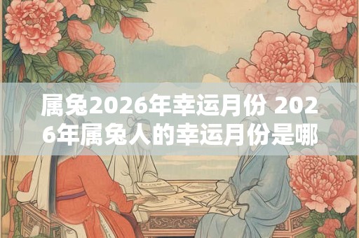 属兔2026年幸运月份 2026年属兔人的幸运月份是哪些