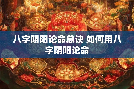 八字阴阳论命总诀 如何用八字阴阳论命