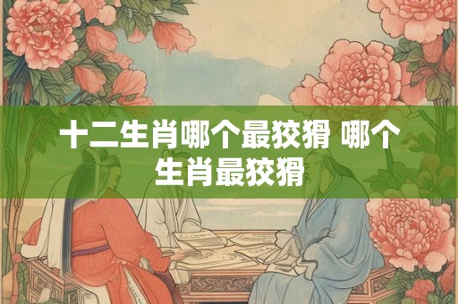 十二生肖哪个最狡猾 哪个生肖最狡猾