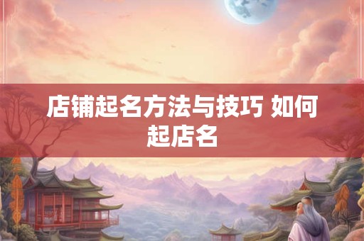 店铺起名方法与技巧 如何起店名 店铺起名方法与技巧 如何起店名