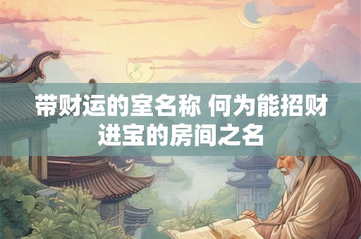带财运的室名称 何为能招财进宝的房间之名