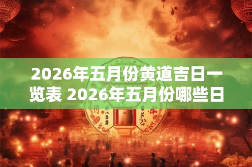 2026年五月份黄道吉日一览表 2026年五月份哪些日期是黄道吉日