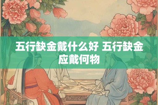 五行缺金戴什么好 五行缺金应戴何物 五行缺金戴什么好 五行缺金应戴何物