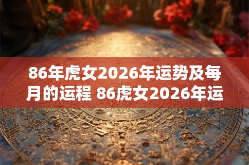 86年虎女2026年运势及每月的运程 86虎女2026年运程及每月运势预测