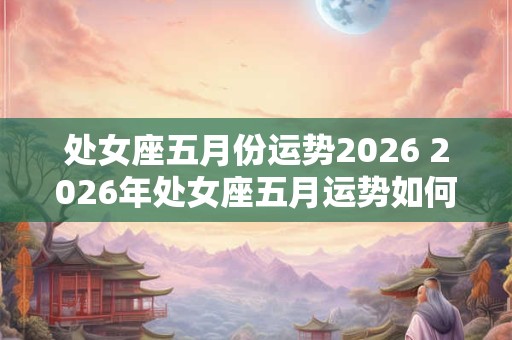 处女座五月份运势2026 2026年处女座五月运势如何