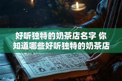 好听独特的奶茶店名字 你知道哪些好听独特的奶茶店名字