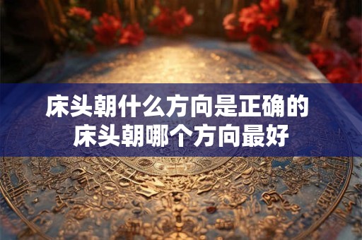 床头朝什么方向是正确的 床头朝哪个方向最好