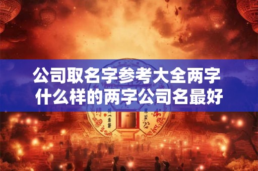 公司取名字参考大全两字 什么样的两字公司名最好