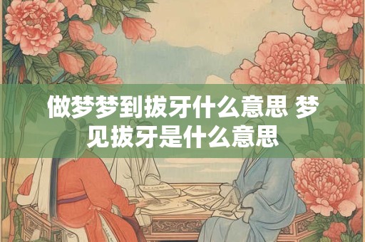 做梦梦到拔牙什么意思 梦见拔牙是什么意思