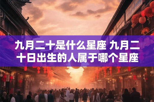 九月二十是什么星座 九月二十日出生的人属于哪个星座 九月二十是什么星座 九月二十日出生的人属于哪个星座