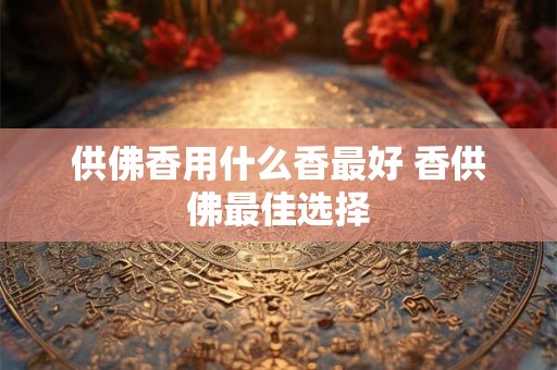 供佛香用什么香最好 香供佛最佳选择