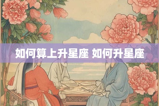 如何算上升星座 如何升星座