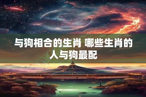 与狗相合的生肖 哪些生肖的人与狗最配